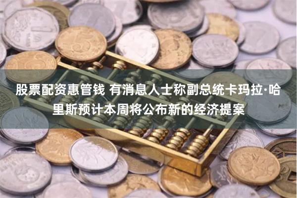 股票配资惠管钱 有消息人士称副总统卡玛拉·哈里斯预计本周将公布新的经济提案