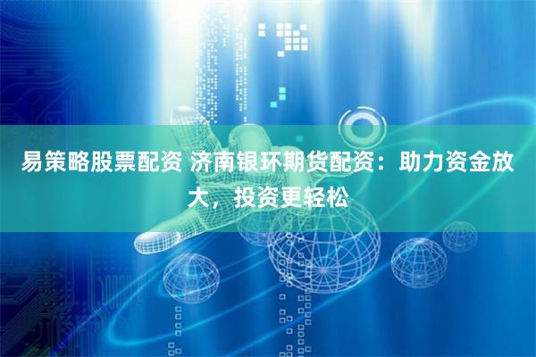 易策略股票配资 济南银环期货配资：助力资金放大，投资更轻松