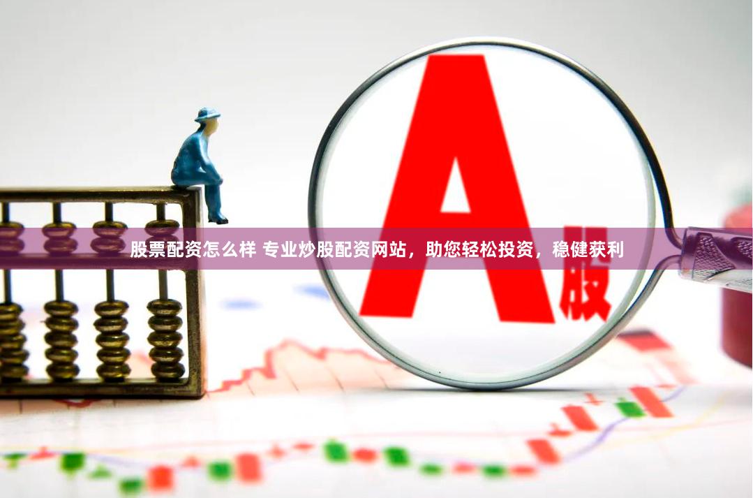 股票配资怎么样 专业炒股配资网站，助您轻松投资，稳健获利