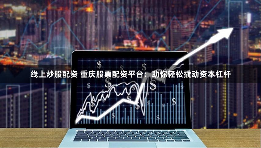 线上炒股配资 重庆股票配资平台：助你轻松撬动资本杠杆
