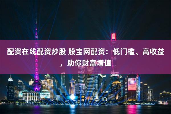 配资在线配资炒股 股宝网配资：低门槛、高收益，助你财富增值