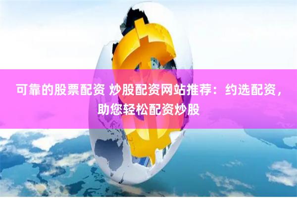 可靠的股票配资 炒股配资网站推荐：约选配资，助您轻松配资炒股