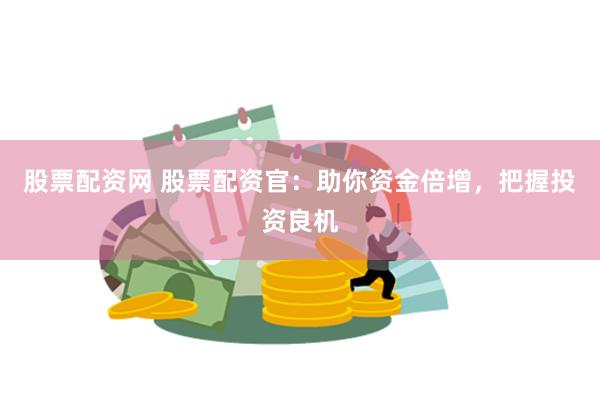 股票配资网 股票配资官：助你资金倍增，把握投资良机