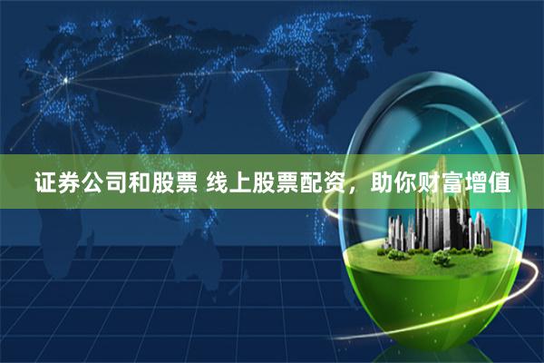 证券公司和股票 线上股票配资，助你财富增值