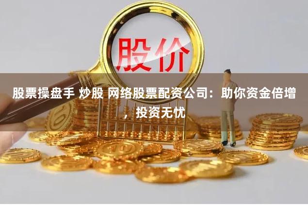 股票操盘手 炒股 网络股票配资公司：助你资金倍增，投资无忧