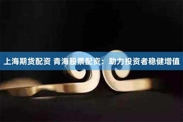 上海期货配资 青海股票配资：助力投资者稳健增值