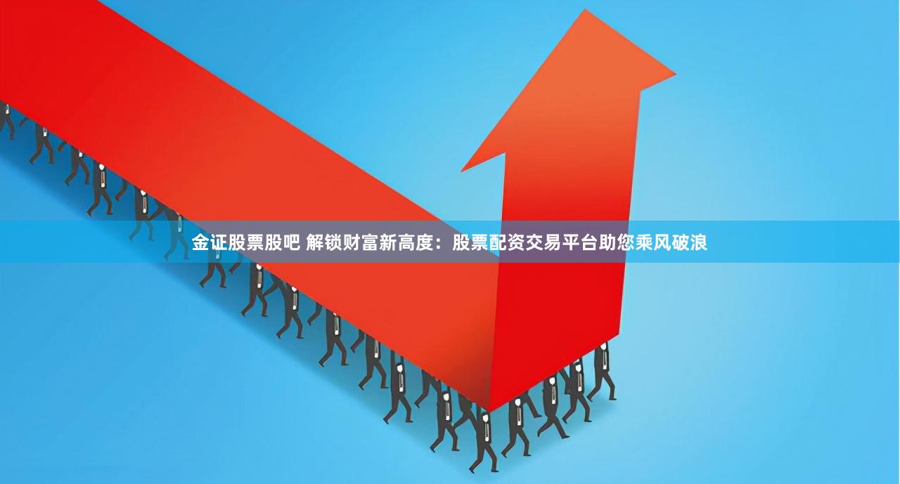 金证股票股吧 解锁财富新高度：股票配资交易平台助您乘风破浪