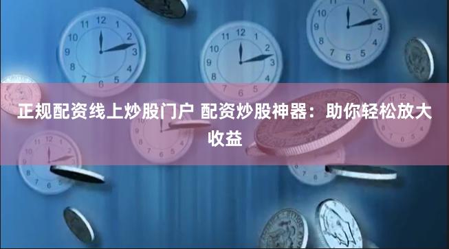 正规配资线上炒股门户 配资炒股神器：助你轻松放大收益