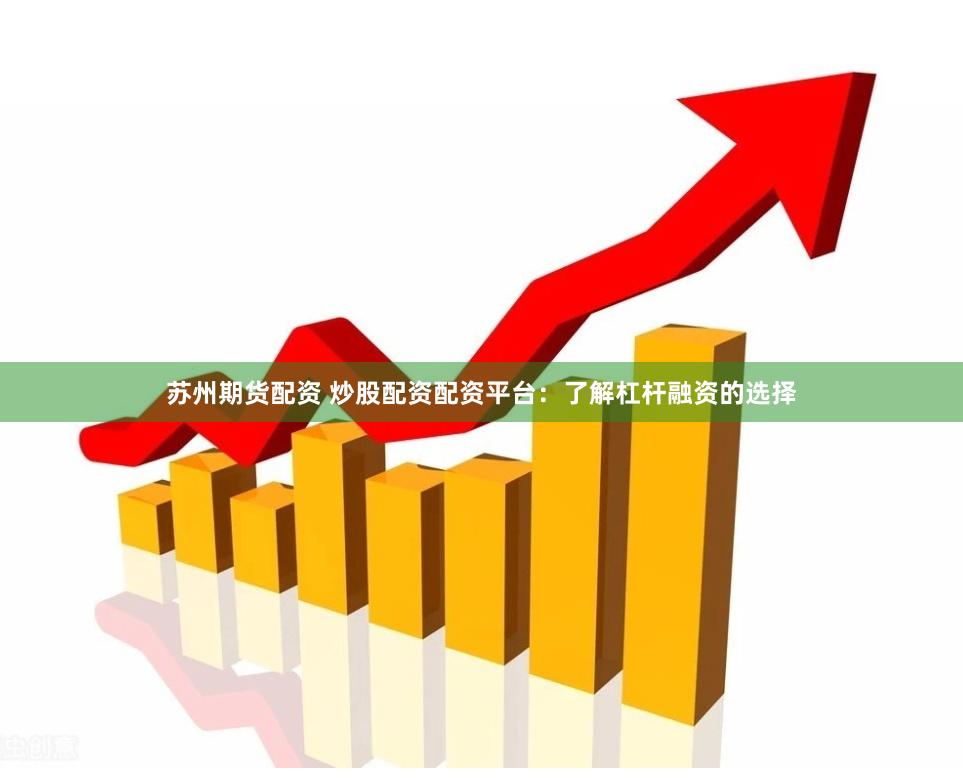 苏州期货配资 炒股配资配资平台：了解杠杆融资的选择