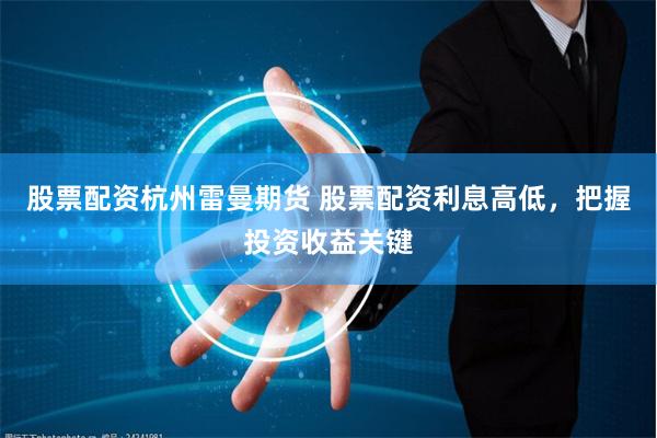 股票配资杭州雷曼期货 股票配资利息高低，把握投资收益关键