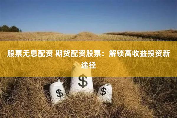 股票无息配资 期货配资股票：解锁高收益投资新途径