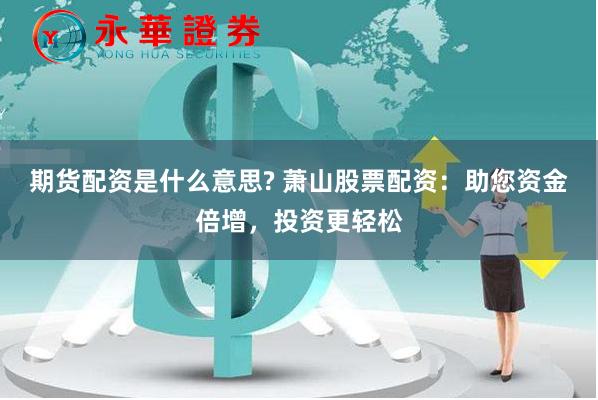 期货配资是什么意思? 萧山股票配资：助您资金倍增，投资更轻松
