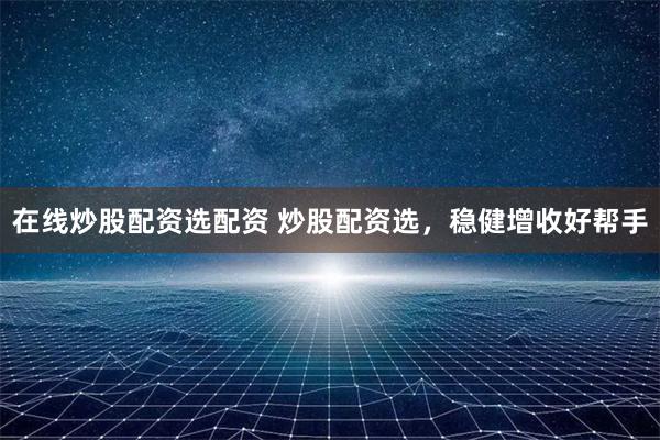 在线炒股配资选配资 炒股配资选，稳健增收好帮手