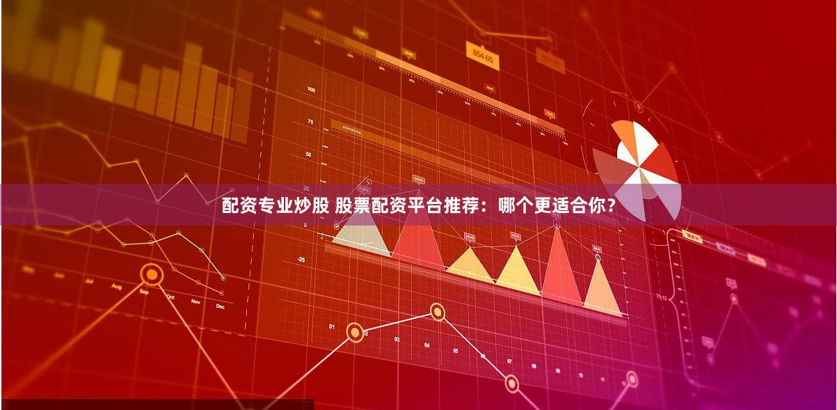 配资专业炒股 股票配资平台推荐：哪个更适合你？
