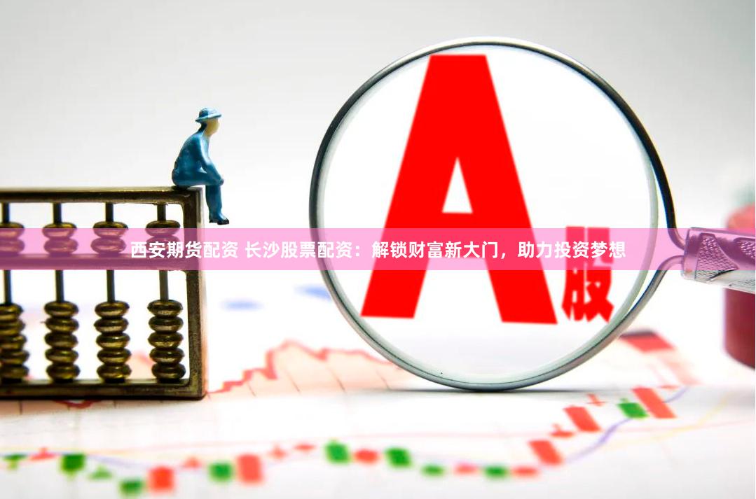 西安期货配资 长沙股票配资：解锁财富新大门，助力投资梦想