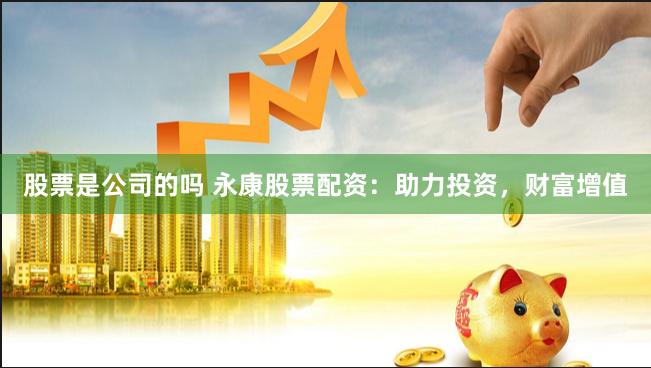股票是公司的吗 永康股票配资：助力投资，财富增值