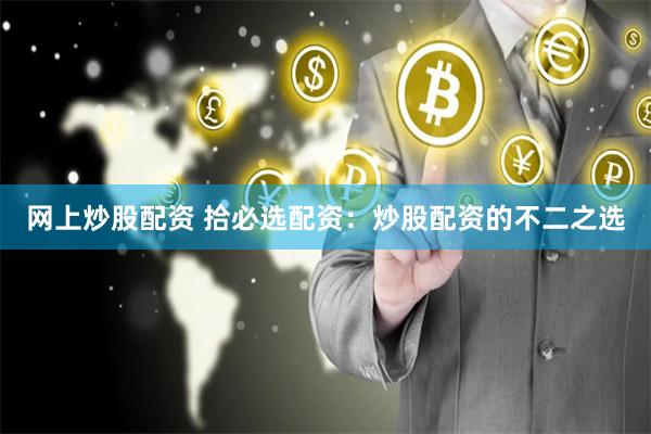 网上炒股配资 拾必选配资：炒股配资的不二之选