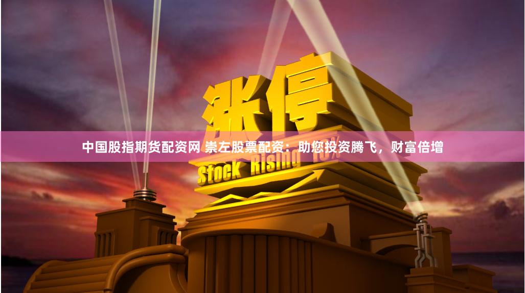 中国股指期货配资网 崇左股票配资：助您投资腾飞，财富倍增