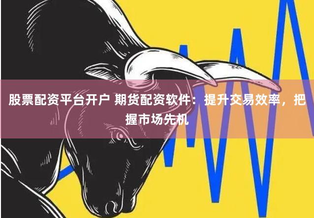 股票配资平台开户 期货配资软件：提升交易效率，把握市场先机