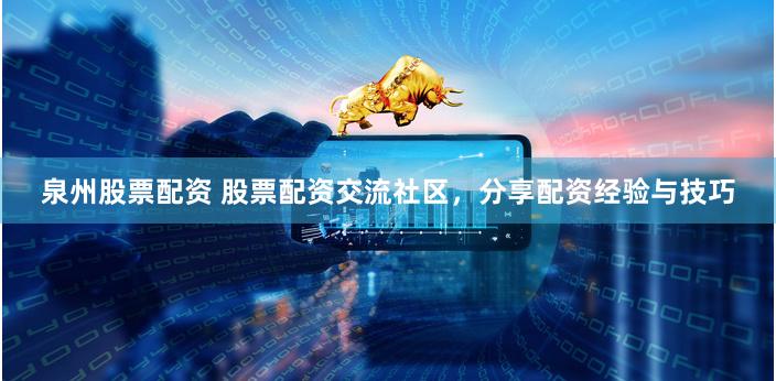 泉州股票配资 股票配资交流社区，分享配资经验与技巧