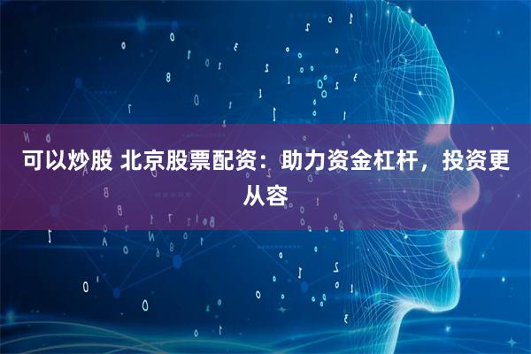 可以炒股 北京股票配资：助力资金杠杆，投资更从容