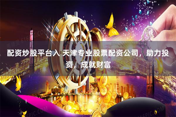 配资炒股平台入 天津专业股票配资公司，助力投资，成就财富