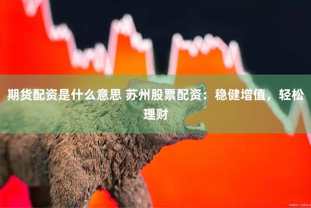 期货配资是什么意思 苏州股票配资：稳健增值，轻松理财