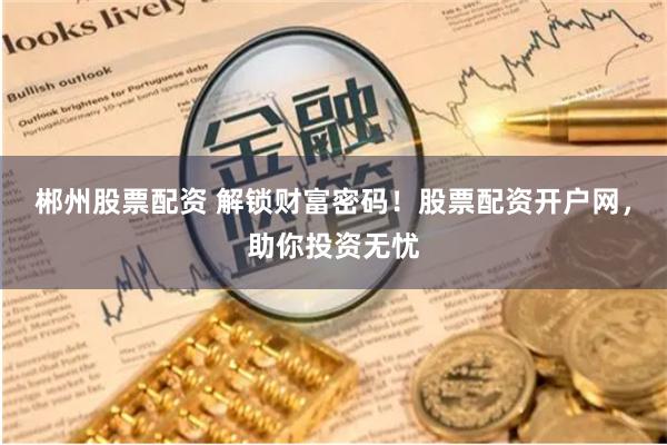 郴州股票配资 解锁财富密码！股票配资开户网，助你投资无忧