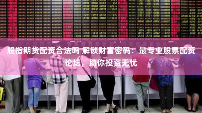 股指期货配资合法吗 解锁财富密码：最专业股票配资论坛，助你投资无忧