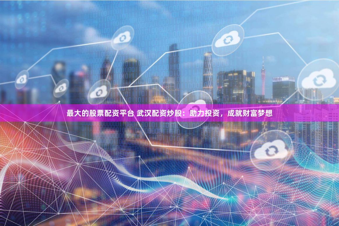 最大的股票配资平台 武汉配资炒股：助力投资，成就财富梦想