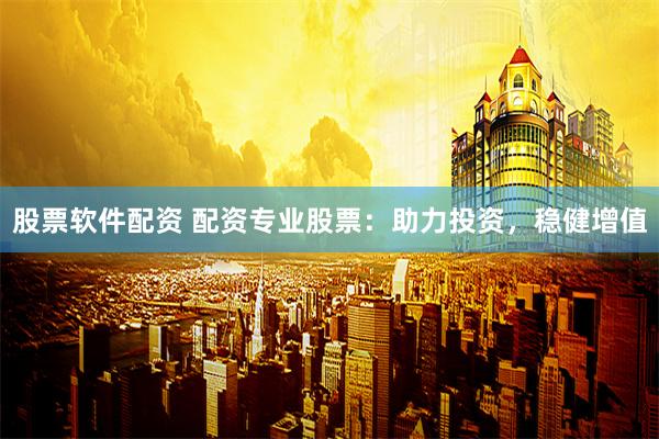 股票软件配资 配资专业股票：助力投资，稳健增值