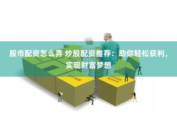 股市配资怎么弄 炒股配资推荐：助你轻松获利，实现财富梦想