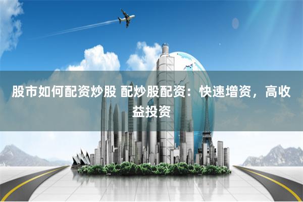 股市如何配资炒股 配炒股配资：快速增资，高收益投资