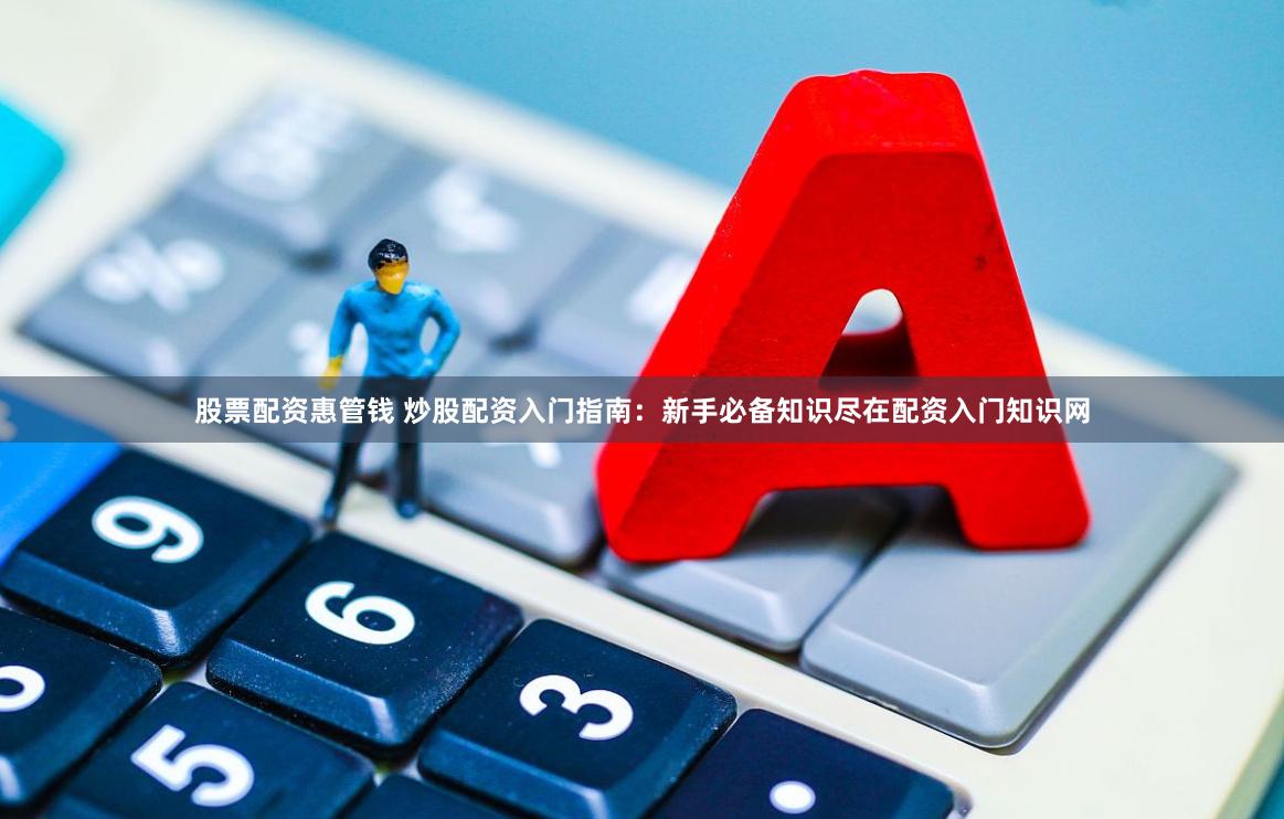 股票配资惠管钱 炒股配资入门指南：新手必备知识尽在配资入门知识网