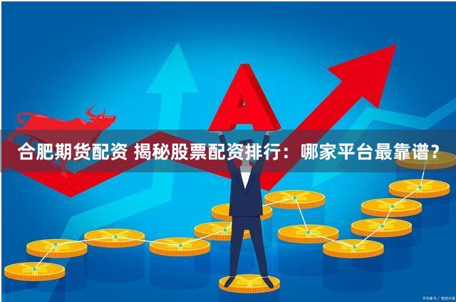 合肥期货配资 揭秘股票配资排行：哪家平台最靠谱？