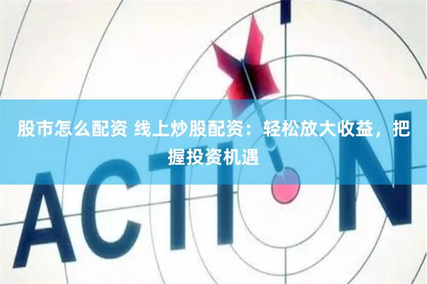 股市怎么配资 线上炒股配资：轻松放大收益，把握投资机遇
