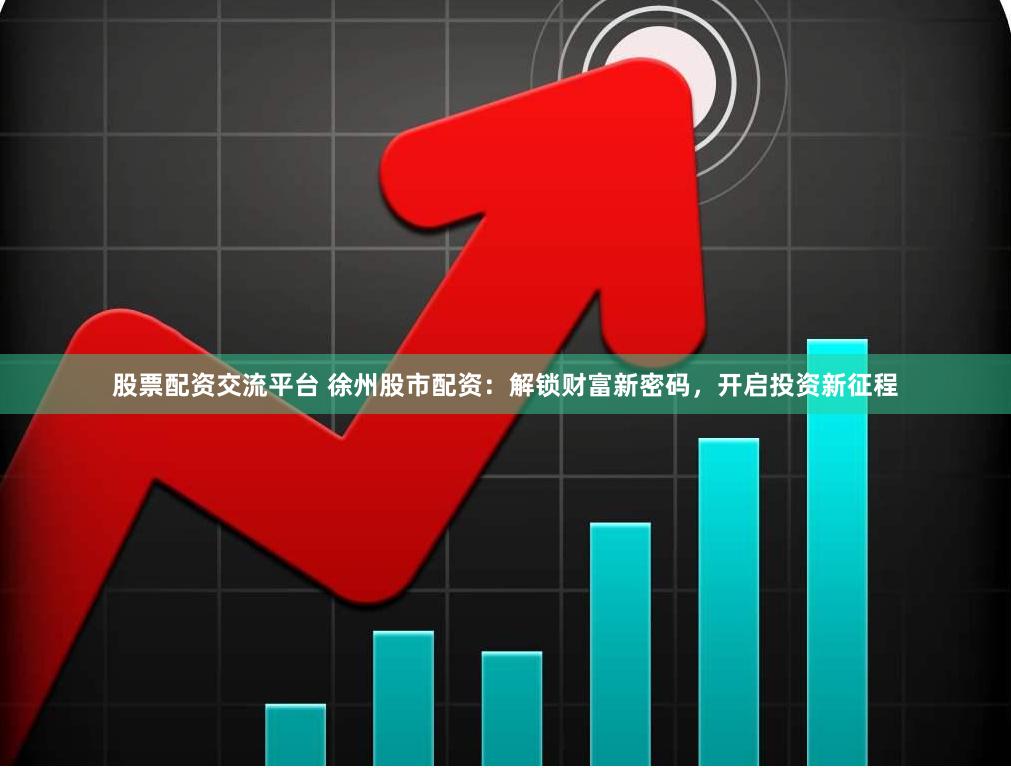 股票配资交流平台 徐州股市配资：解锁财富新密码，开启投资新征程