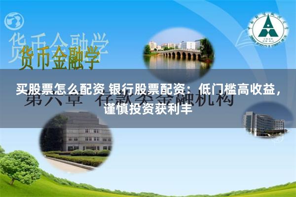 买股票怎么配资 银行股票配资：低门槛高收益，谨慎投资获利丰