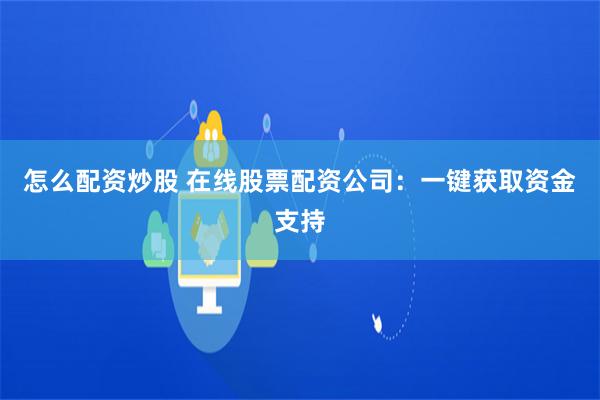 怎么配资炒股 在线股票配资公司：一键获取资金支持