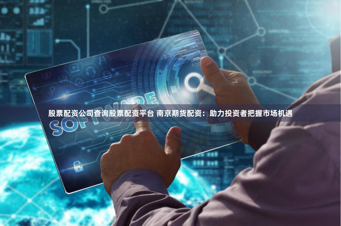 股票配资公司查询股票配资平台 南京期货配资：助力投资者把握市场机遇