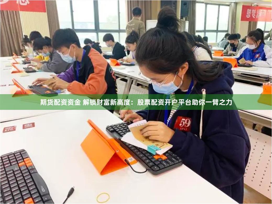 期货配资资金 解锁财富新高度：股票配资开户平台助你一臂之力