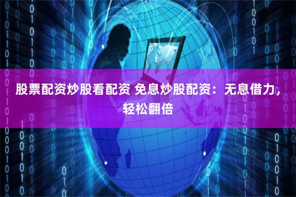 股票配资炒股看配资 免息炒股配资：无息借力，轻松翻倍