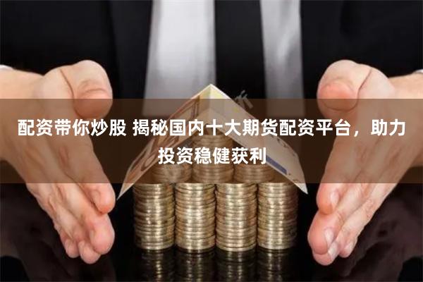 配资带你炒股 揭秘国内十大期货配资平台，助力投资稳健获利