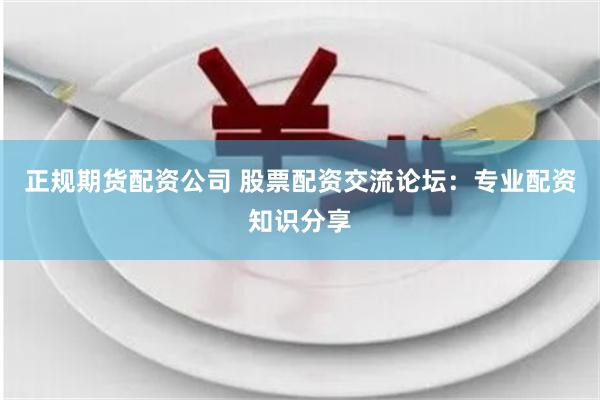 正规期货配资公司 股票配资交流论坛：专业配资知识分享