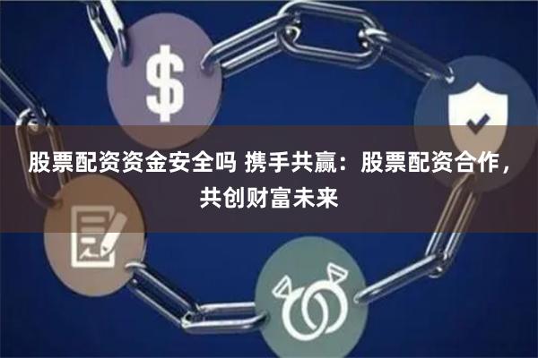 股票配资资金安全吗 携手共赢：股票配资合作，共创财富未来