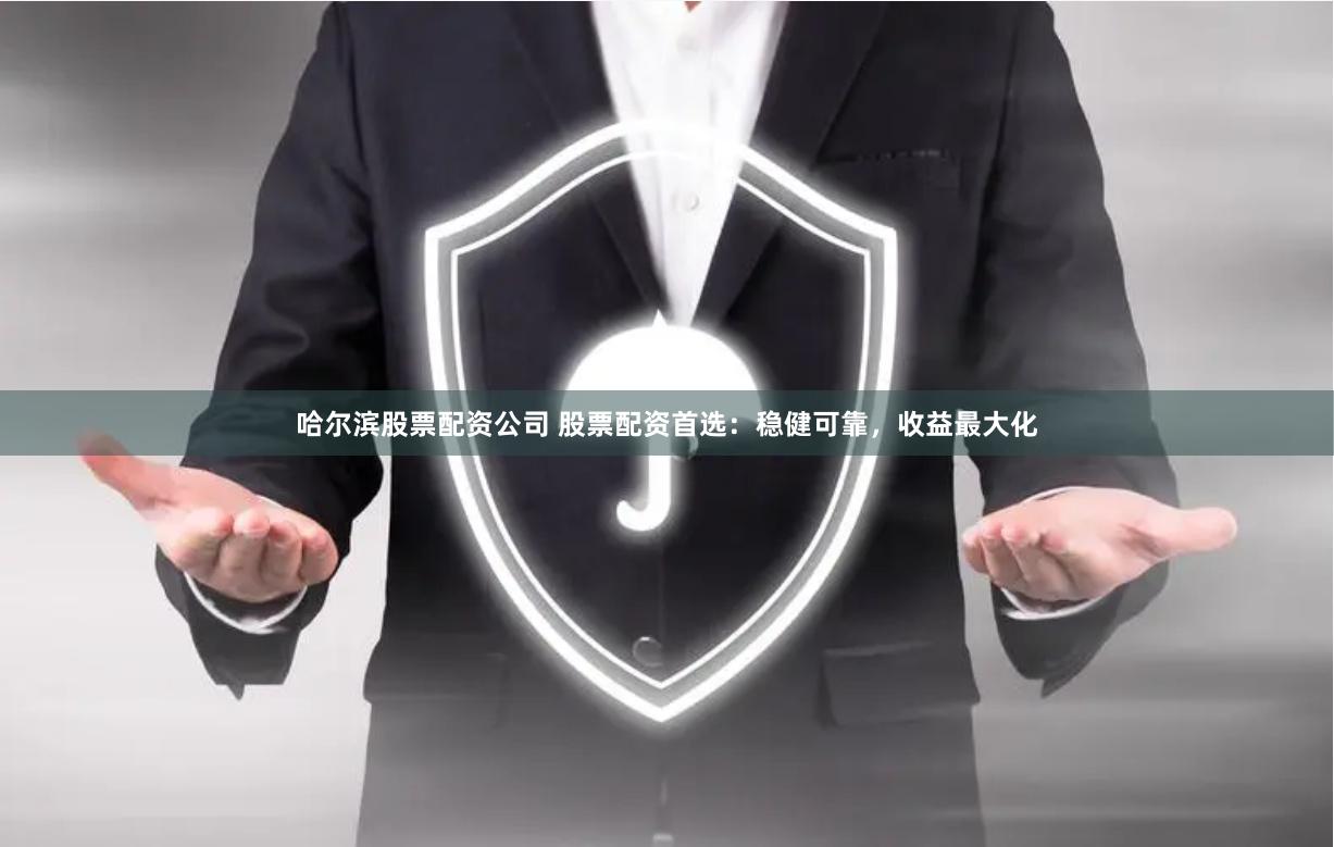 哈尔滨股票配资公司 股票配资首选：稳健可靠，收益最大化