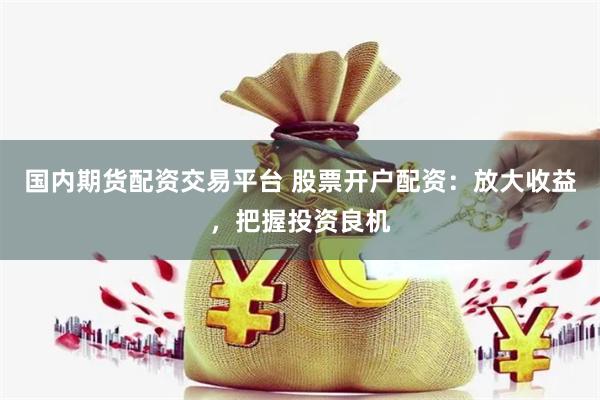 国内期货配资交易平台 股票开户配资：放大收益，把握投资良机