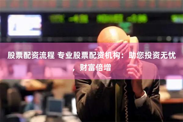 股票配资流程 专业股票配资机构：助您投资无忧，财富倍增