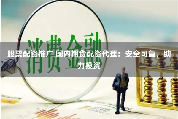股票配资推广 国内期货配资代理：安全可靠，助力投资