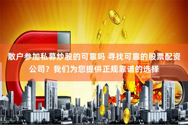 散户参加私募炒股的可靠吗 寻找可靠的股票配资公司？我们为您提供正规靠谱的选择